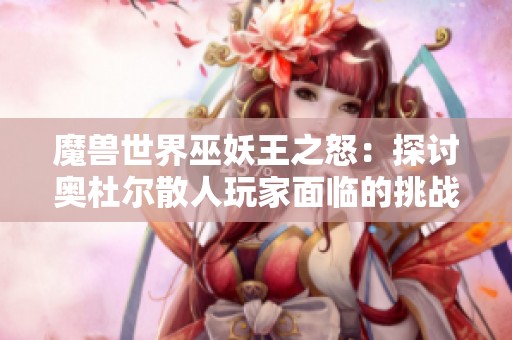 魔兽世界巫妖王之怒：探讨奥杜尔散人玩家面临的挑战与困境