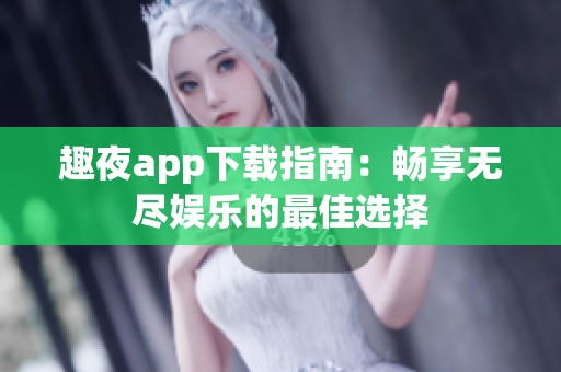 趣夜app下载指南：畅享无尽娱乐的最佳选择