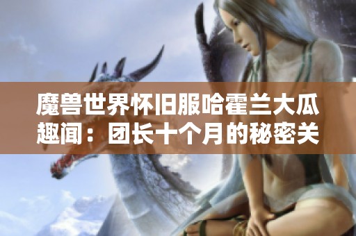 魔兽世界怀旧服哈霍兰大瓜趣闻：团长十个月的秘密关系揭秘