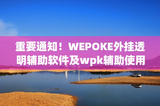 重要通知！WEPOKE外挂透明辅助软件及wpk辅助使用教程详解