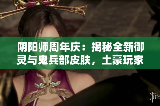 阴阳师周年庆：揭秘全新御灵与鬼兵部皮肤，土豪玩家必看