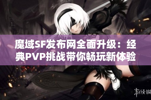 魔域SF发布网全面升级：经典PVP挑战带你畅玩新体验