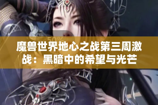 魔兽世界地心之战第三周激战：黑暗中的希望与光芒