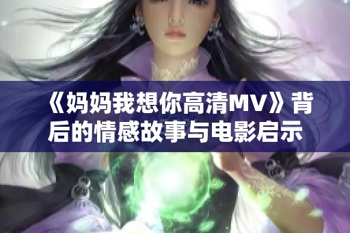 《妈妈我想你高清MV》背后的情感故事与电影启示