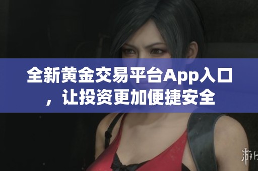 全新黄金交易平台App入口，让投资更加便捷安全