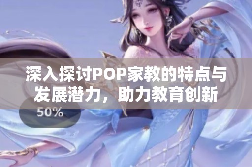 深入探讨POP家教的特点与发展潜力，助力教育创新