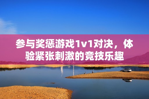 参与奖惩游戏1v1对决，体验紧张刺激的竞技乐趣