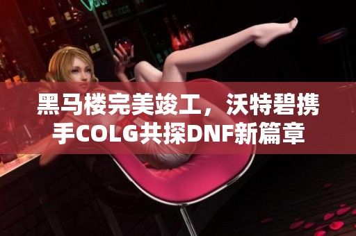 黑马楼完美竣工，沃特碧携手COLG共探DNF新篇章