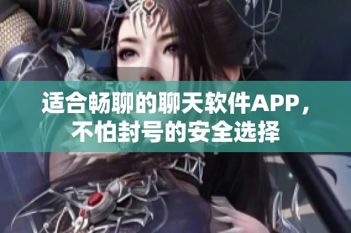 适合畅聊的聊天软件APP，不怕封号的安全选择