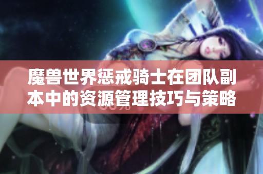 魔兽世界惩戒骑士在团队副本中的资源管理技巧与策略分析