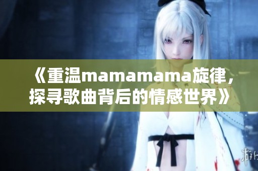 《重温mamamama旋律，探寻歌曲背后的情感世界》