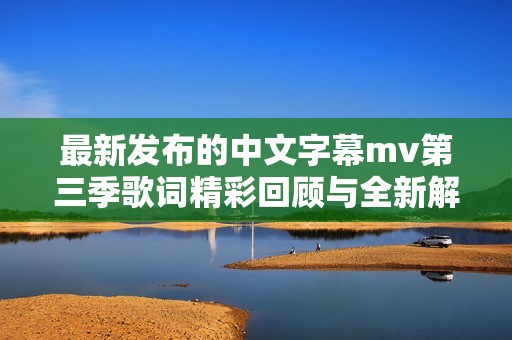 最新发布的中文字幕mv第三季歌词精彩回顾与全新解读