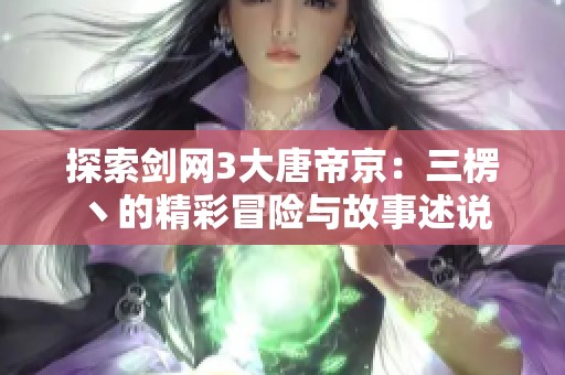 探索剑网3大唐帝京：三楞丶的精彩冒险与故事述说