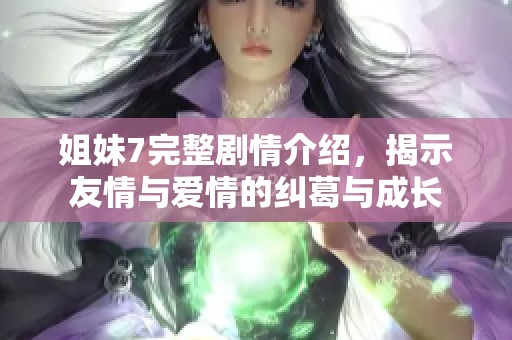 姐妹7完整剧情介绍，揭示友情与爱情的纠葛与成长