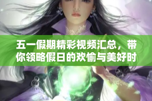 五一假期精彩视频汇总，带你领略假日的欢愉与美好时光