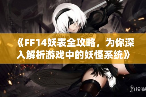 《FF14妖表全攻略，为你深入解析游戏中的妖怪系统》