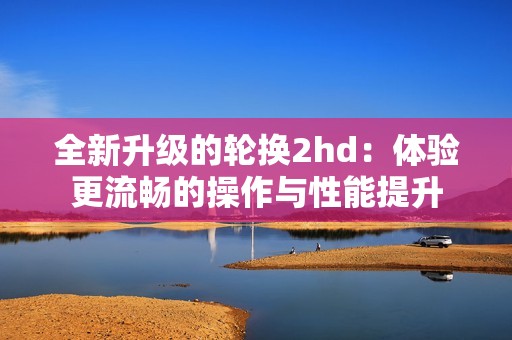 全新升级的轮换2hd：体验更流畅的操作与性能提升