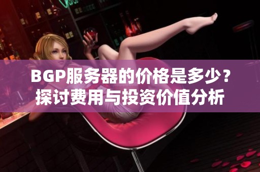 BGP服务器的价格是多少？探讨费用与投资价值分析