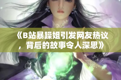 《B站暴躁姐引发网友热议，背后的故事令人深思》