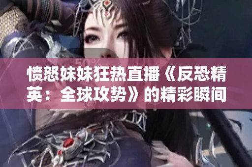 愤怒妹妹狂热直播《反恐精英：全球攻势》的精彩瞬间