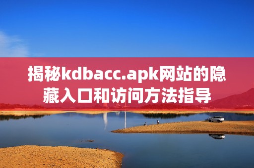 揭秘kdbacc.apk网站的隐藏入口和访问方法指导