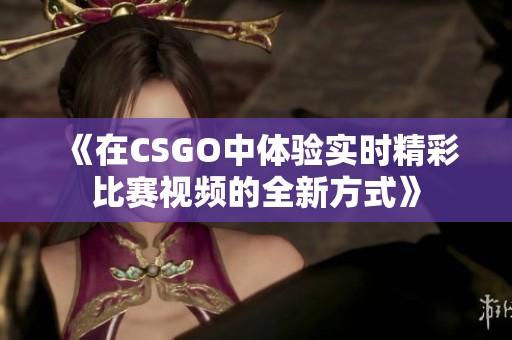 《在CSGO中体验实时精彩比赛视频的全新方式》