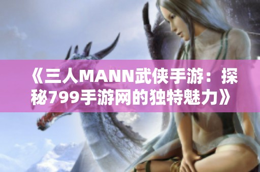 《三人MANN武侠手游：探秘799手游网的独特魅力》