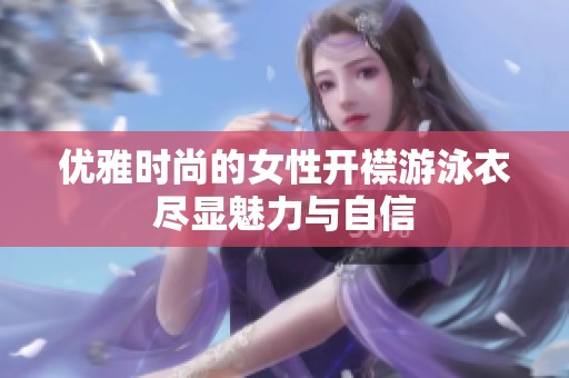 优雅时尚的女性开襟游泳衣尽显魅力与自信