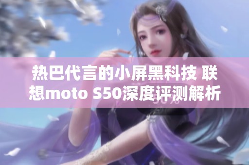 热巴代言的小屏黑科技 联想moto S50深度评测解析