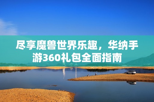 尽享魔兽世界乐趣，华纳手游360礼包全面指南