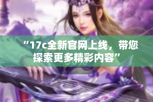 “17c全新官网上线，带您探索更多精彩内容”