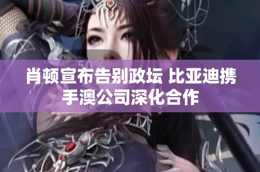 肖顿宣布告别政坛 比亚迪携手澳公司深化合作