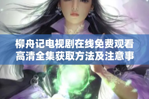 柳舟记电视剧在线免费观看高清全集获取方法及注意事项