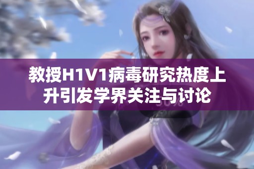 教授H1V1病毒研究热度上升引发学界关注与讨论