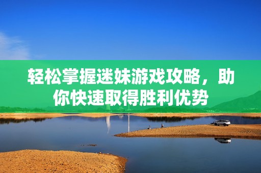 轻松掌握迷妹游戏攻略，助你快速取得胜利优势