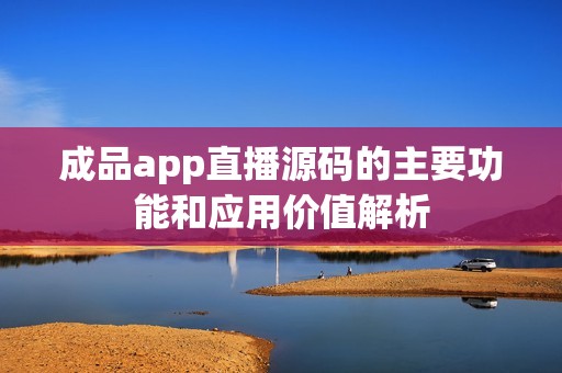 成品app直播源码的主要功能和应用价值解析