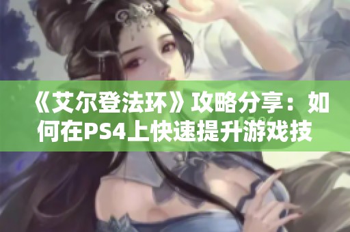 《艾尔登法环》攻略分享：如何在PS4上快速提升游戏技巧秘籍