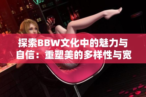 探索BBW文化中的魅力与自信：重塑美的多样性与宽容