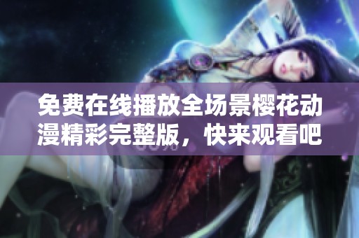 免费在线播放全场景樱花动漫精彩完整版，快来观看吧！