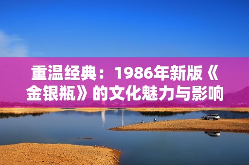 重温经典：1986年新版《金银瓶》的文化魅力与影响分析