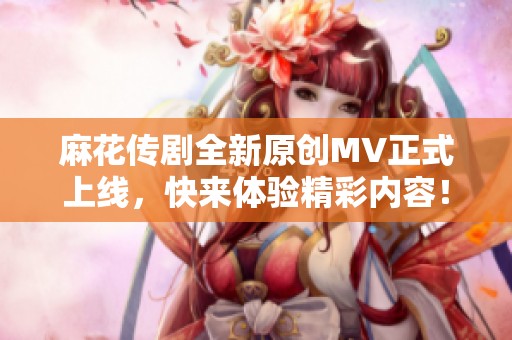 麻花传剧全新原创MV正式上线，快来体验精彩内容！