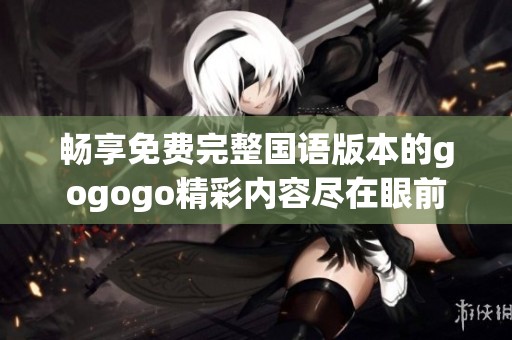 畅享免费完整国语版本的gogogo精彩内容尽在眼前