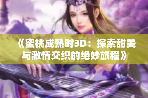 《蜜桃成熟时3D：探索甜美与激情交织的绝妙旅程》