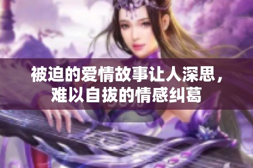 被迫的爱情故事让人深思，难以自拔的情感纠葛