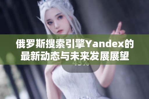 俄罗斯搜索引擎Yandex的最新动态与未来发展展望