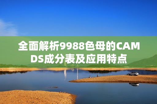 全面解析9988色母的CAMDS成分表及应用特点