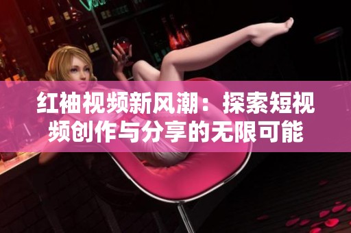 红袖视频新风潮：探索短视频创作与分享的无限可能