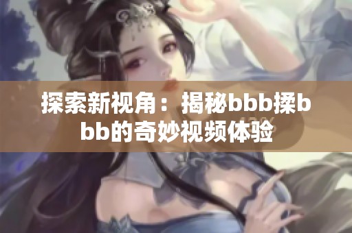 探索新视角：揭秘bbb揉bbb的奇妙视频体验