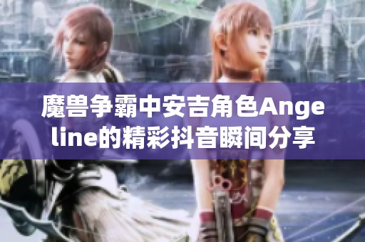 魔兽争霸中安吉角色Angeline的精彩抖音瞬间分享