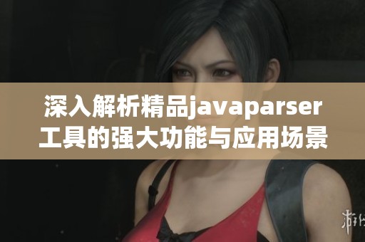 深入解析精品javaparser工具的强大功能与应用场景